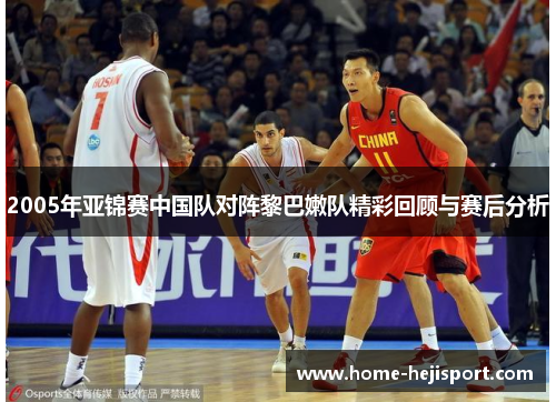 2005年亚锦赛中国队对阵黎巴嫩队精彩回顾与赛后分析