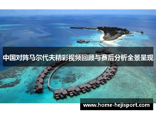 中国对阵马尔代夫精彩视频回顾与赛后分析全景呈现